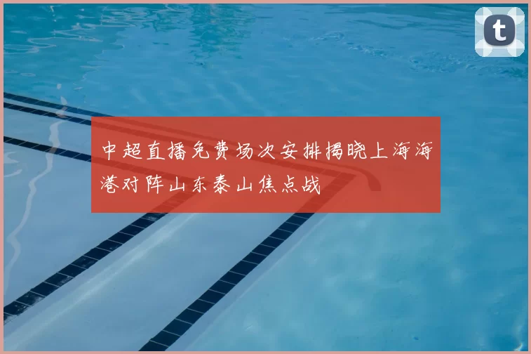 中超直播免费场次安排揭晓上海海港对阵山东泰山焦点战