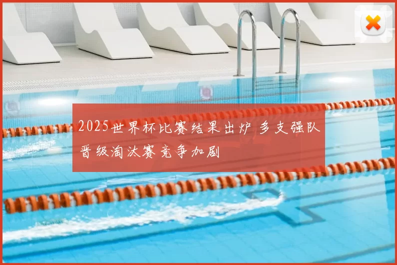 2025世界杯比赛结果出炉 多支强队晋级淘汰赛竞争加剧