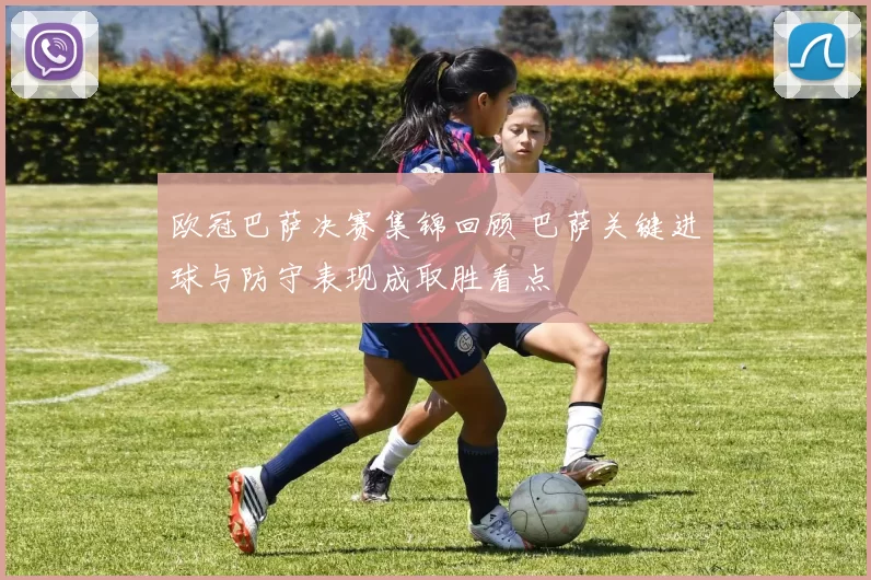 欧冠巴萨决赛集锦回顾 巴萨关键进球与防守表现成取胜看点