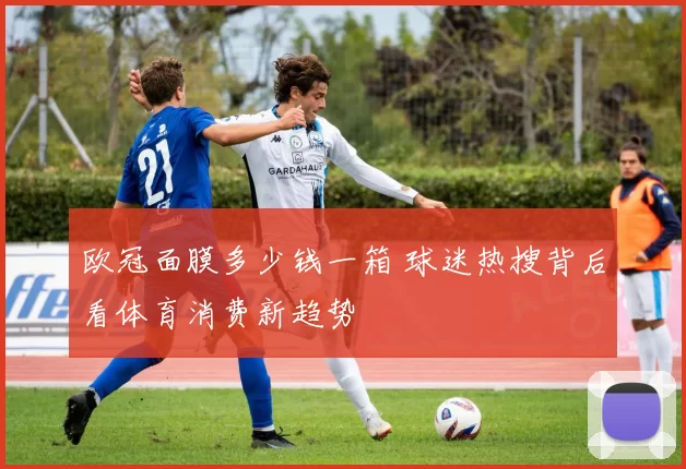 欧冠面膜多少钱一箱 球迷热搜背后看体育消费新趋势