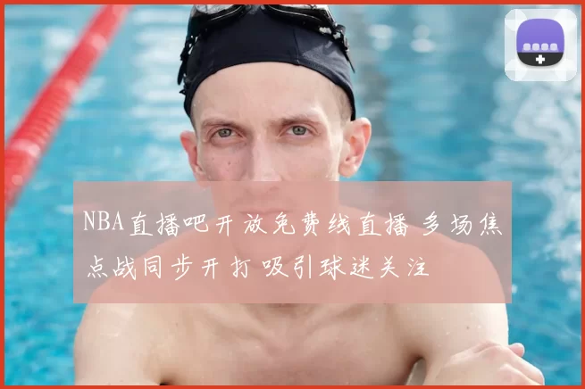 NBA直播吧开放免费线直播 多场焦点战同步开打 吸引球迷关注