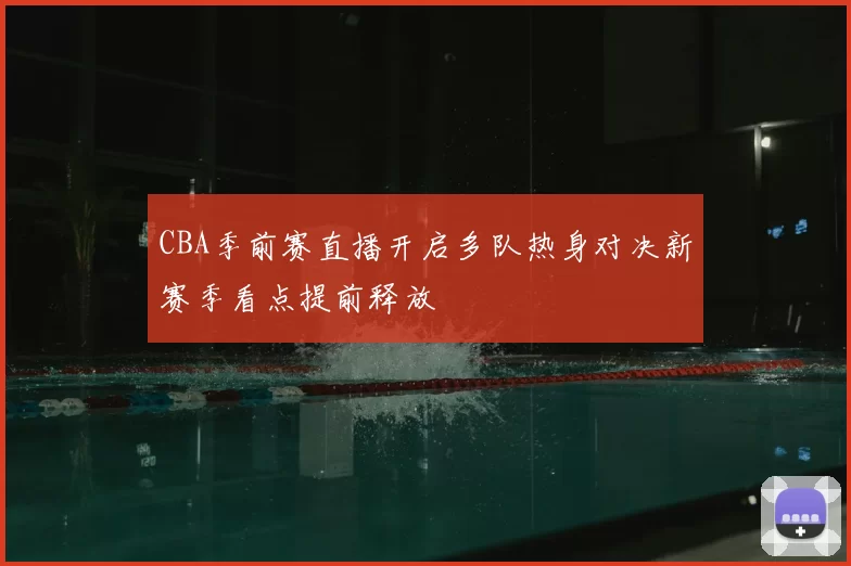 CBA季前赛直播开启多队热身对决新赛季看点提前释放