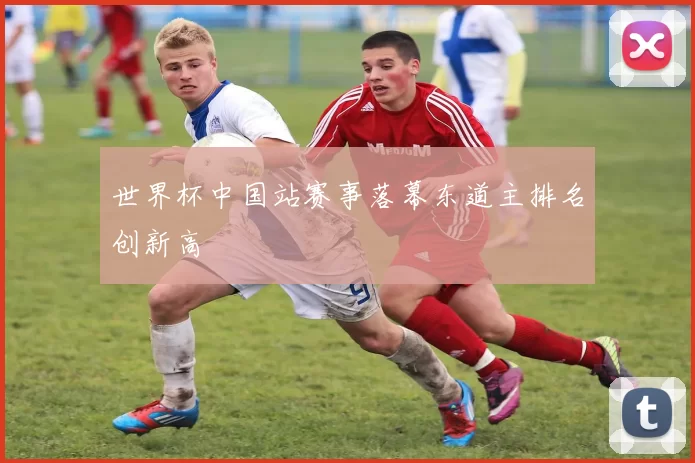 世界杯中国站赛事落幕东道主排名创新高