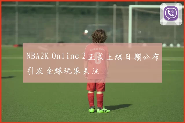 NBA2K Online 2正式上线日期公布引发全球玩家关注