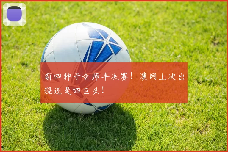 前四种子会师半决赛!澳网上次出现还是四巨头!