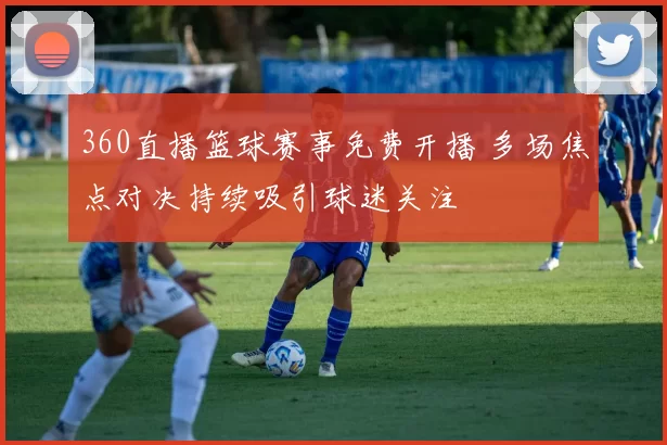 360直播篮球赛事免费开播 多场焦点对决持续吸引球迷关注