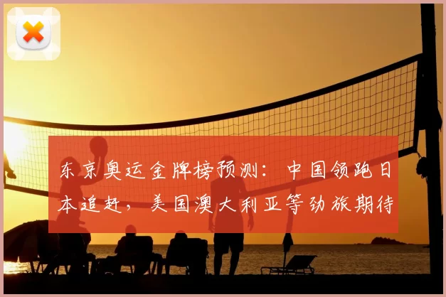 东京奥运金牌榜预测：中国领跑日本追赶，美国澳大利亚等劲旅期待反超