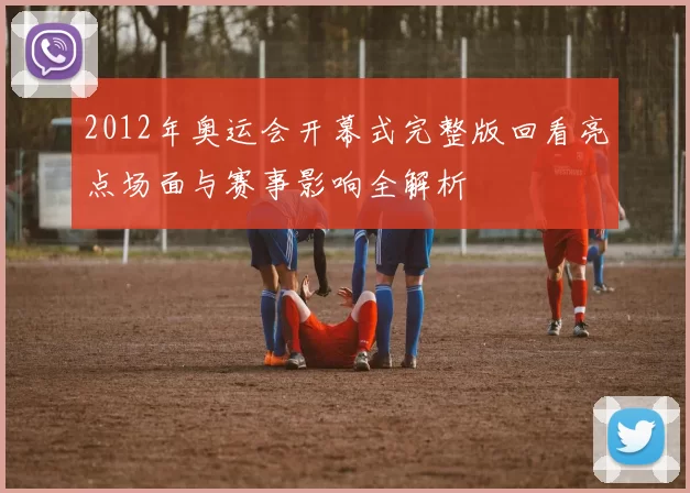 2012年奥运会开幕式完整版回看亮点场面与赛事影响全解析