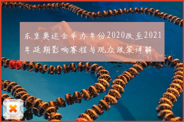 东京奥运会举办年份2020改至2021年延期影响赛程与观众政策详解