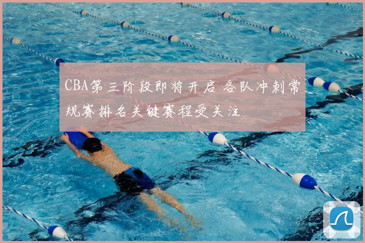 CBA第三阶段即将开启 各队冲刺常规赛排名关键赛程受关注
