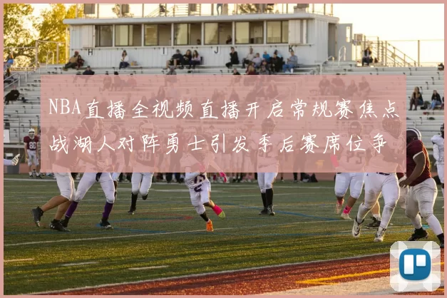 NBA直播全视频直播开启常规赛焦点战湖人对阵勇士引发季后赛席位争夺关注