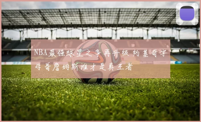 NBA最强球星之争再升级 约基奇字母哥詹姆斯谁才是真王者