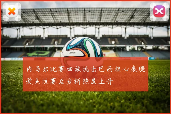 内马尔比赛回放流出巴西核心表现受关注赛后分析热度上升