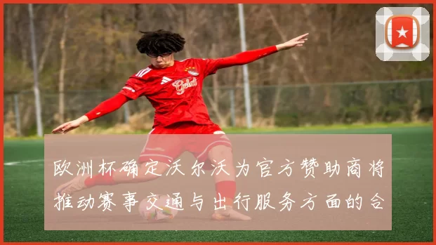 欧洲杯确定沃尔沃为官方赞助商将推动赛事交通与出行服务方面的合作