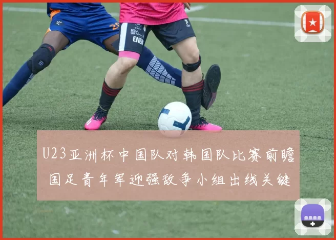 U23亚洲杯中国队对韩国队比赛前瞻 国足青年军迎强敌争小组出线关键分