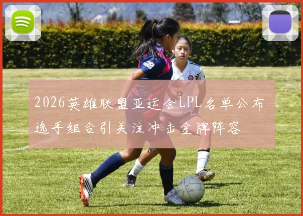 2026英雄联盟亚运会LPL名单公布 选手组合引关注冲击金牌阵容