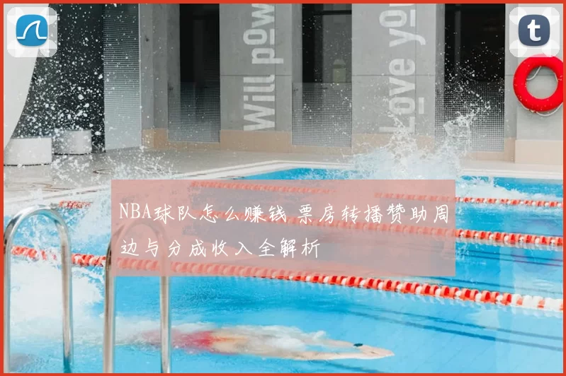NBA球队怎么赚钱 票房转播赞助周边与分成收入全解析