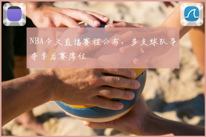NBA今天直播赛程公布，多支球队争夺季后赛席位