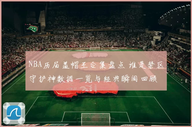 NBA历届盖帽王合集盘点 谁是禁区守护神数据一览与经典瞬间回顾
