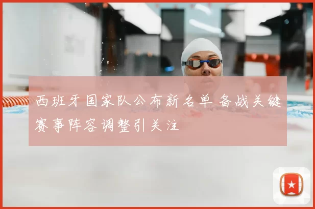 西班牙国家队公布新名单 备战关键赛事阵容调整引关注