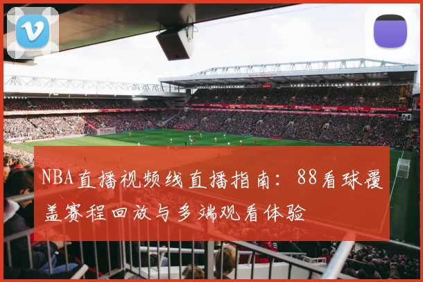 NBA直播视频线直播指南:88看球覆盖赛程回放与多端观看体验
