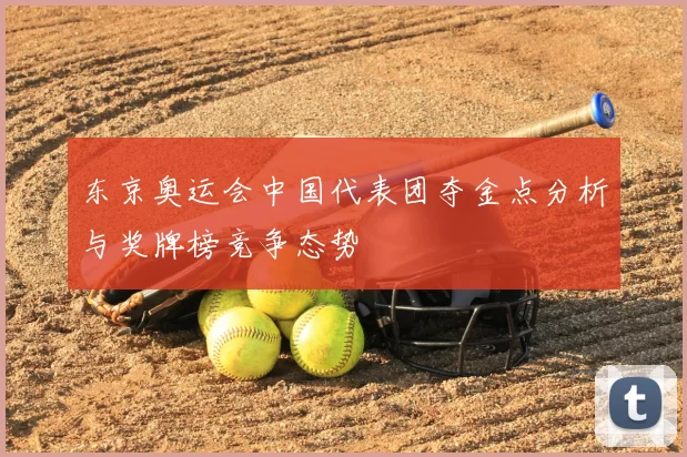 东京奥运会中国代表团夺金点分析与奖牌榜竞争态势