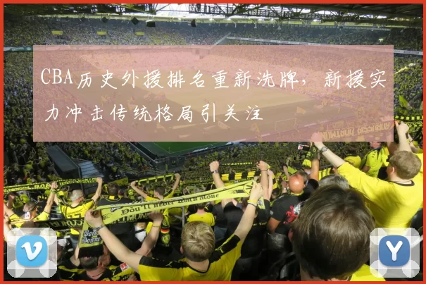 CBA历史外援排名重新洗牌，新援实力冲击传统格局引关注