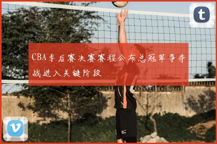 CBA季后赛决赛赛程公布总冠军争夺战进入关键阶段