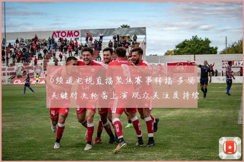 6频道电视直播聚焦赛事转播 多场关键对决轮番上演 观众关注度持续攀升