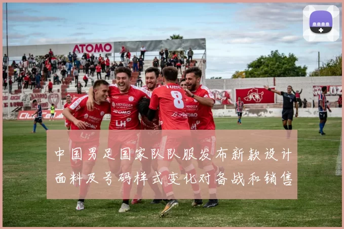 中国男足国家队队服发布新款设计面料及号码样式变化对备战和销售影响