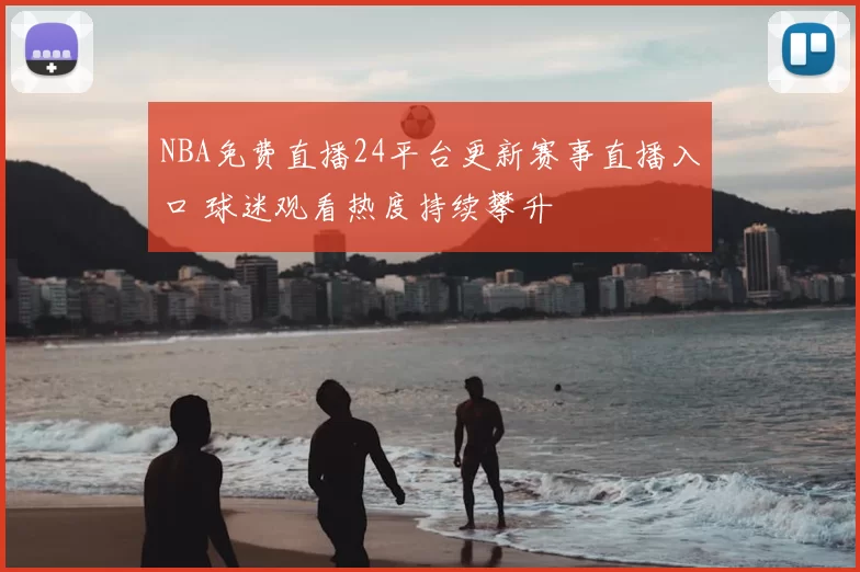 NBA免费直播24平台更新赛事直播入口 球迷观看热度持续攀升