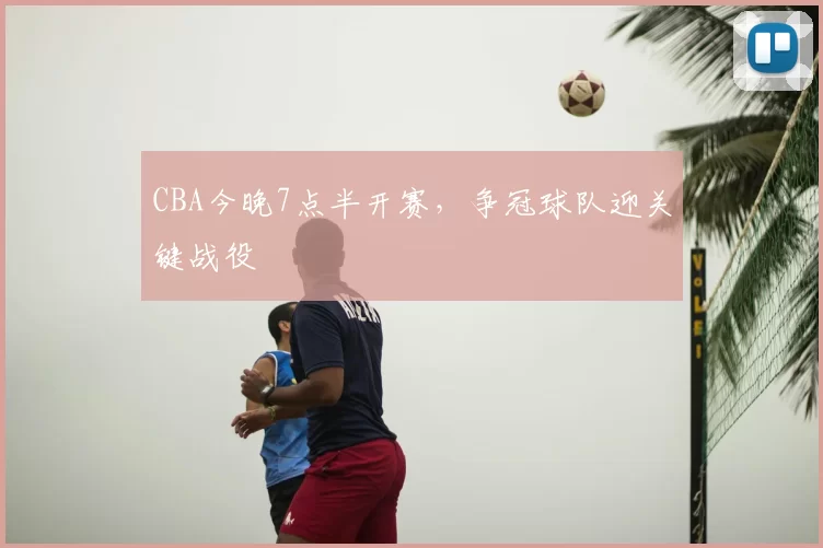 CBA今晚7点半开赛，争冠球队迎关键战役