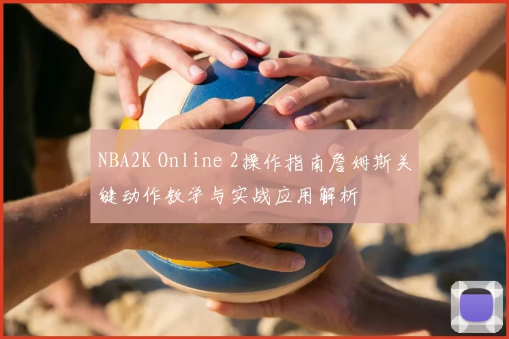 NBA2K Online 2操作指南詹姆斯关键动作教学与实战应用解析