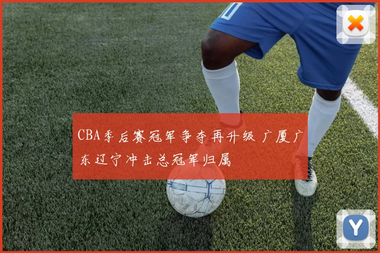 CBA季后赛冠军争夺再升级 广厦广东辽宁冲击总冠军归属