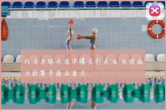 内马尔球衣名字曝光引关注 或将成为新赛季商业看点