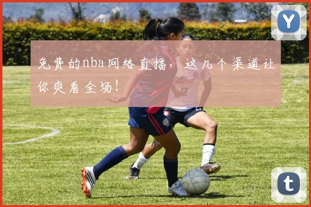 免费的nba网络直播，这几个渠道让你爽看全场！