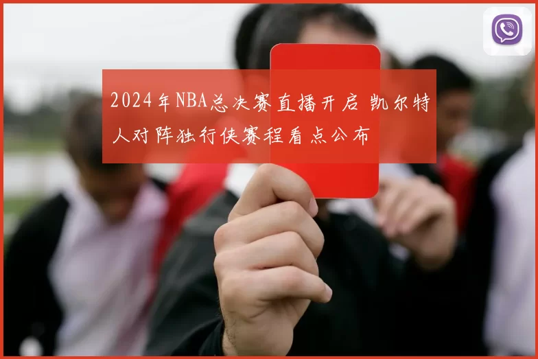 2024年NBA总决赛直播开启 凯尔特人对阵独行侠赛程看点公布
