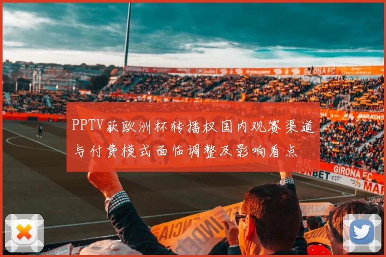 PPTV获欧洲杯转播权国内观赛渠道与付费模式面临调整及影响看点