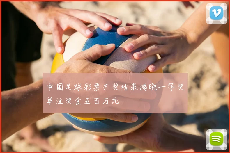 中国足球彩票开奖结果揭晓一等奖单注奖金五百万元