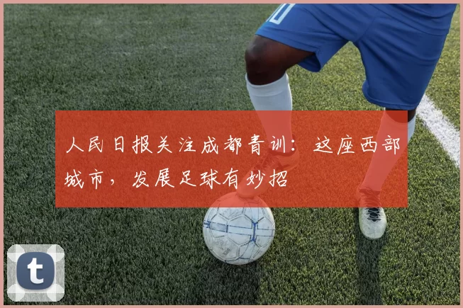 人民日报关注成都青训：这座西部城市，发展足球有妙招