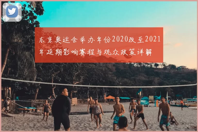 东京奥运会举办年份2020改至2021年延期影响赛程与观众政策详解