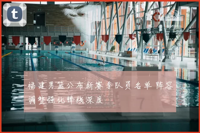 福建男篮公布新赛季队员名单 阵容调整强化锋线深度