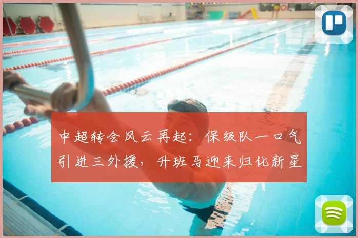 中超转会风云再起：保级队一口气引进三外援，升班马迎来归化新星_联赛_郑家_欧冠