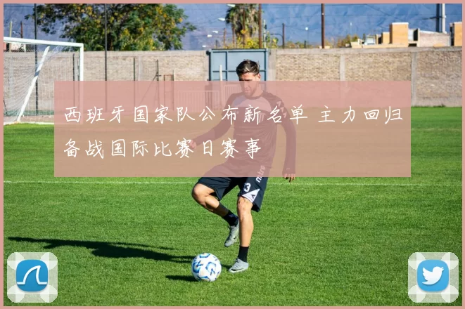 西班牙国家队公布新名单 主力回归备战国际比赛日赛事