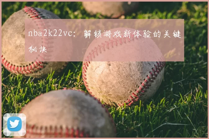 nba2k22vc:解锁游戏新体验的关键秘诀