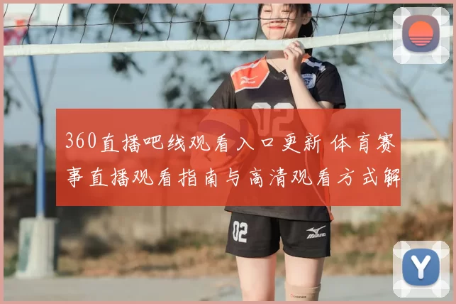 360直播吧线观看入口更新 体育赛事直播观看指南与高清观看方式解析