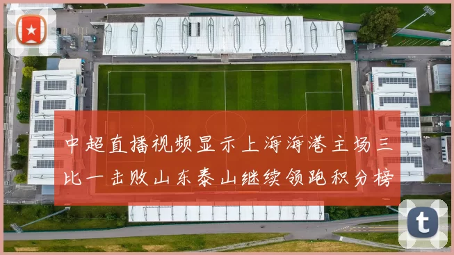 中超直播视频显示上海海港主场三比一击败山东泰山继续领跑积分榜