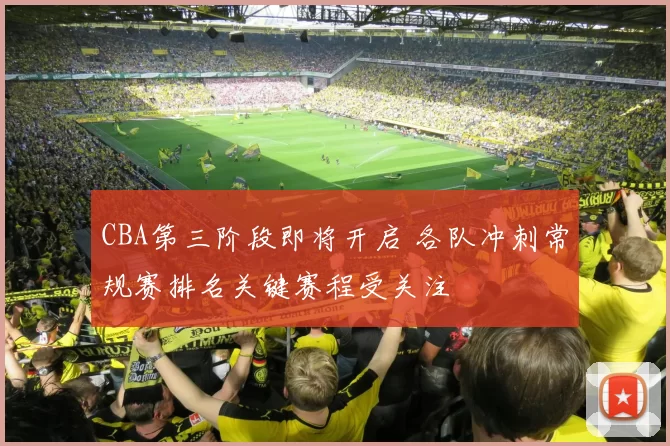 CBA第三阶段即将开启 各队冲刺常规赛排名关键赛程受关注