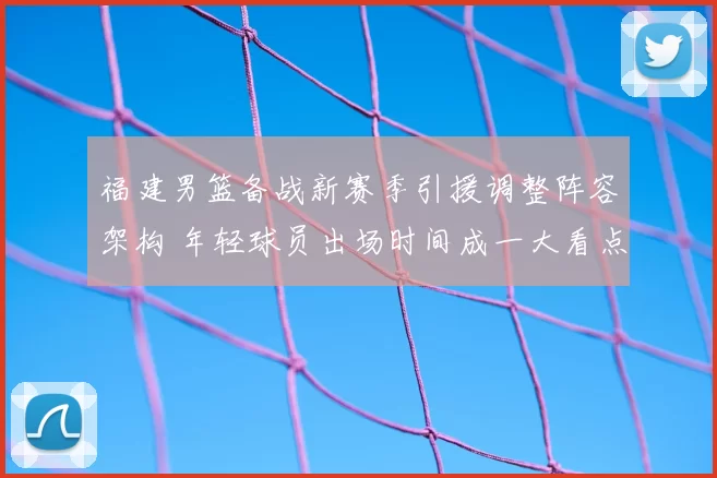 福建男篮备战新赛季引援调整阵容架构 年轻球员出场时间成一大看点