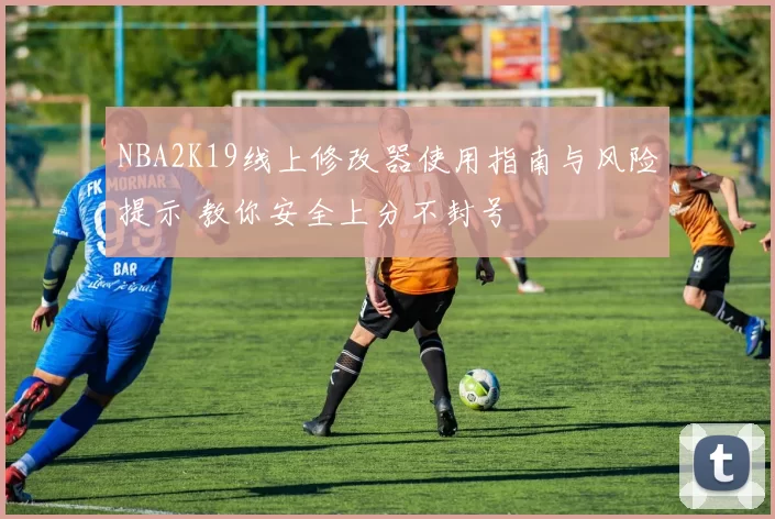 NBA2K19线上修改器使用指南与风险提示 教你安全上分不封号